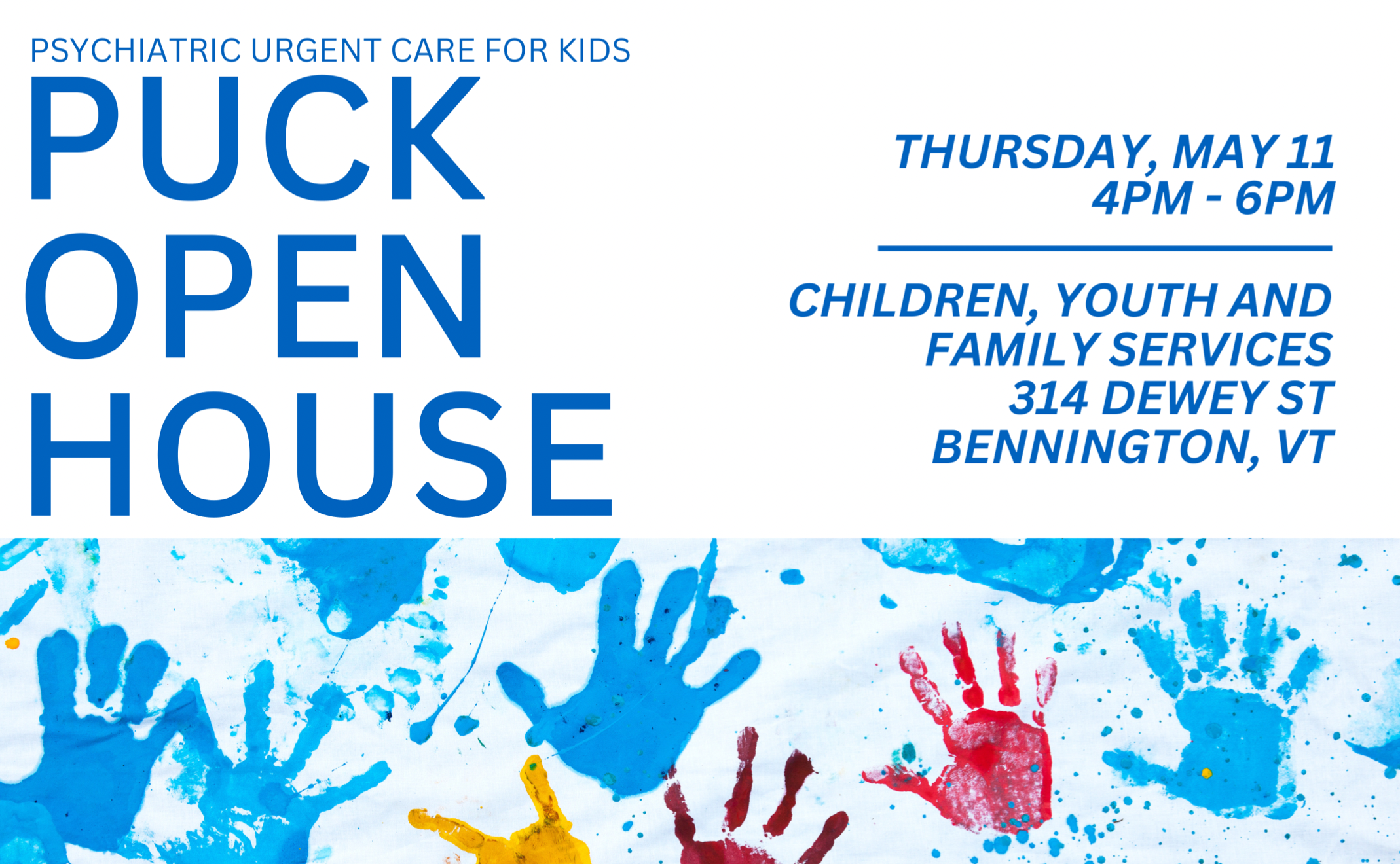 image with text that reads: PUCK open house Thursday May 11 4pm-6pm children, youth & family services 314 Dewey St. Bennington, VT. There is a graphic with multicolor paint handprints below the text.