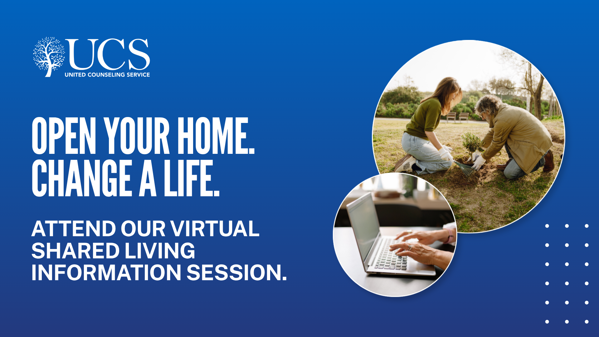 Medium blue to dark blue gradient with the UCS logo. Two different sizes photos of two people gardening and a laptop. The text says, "Open Your Home. Change a life. Attend our virtual shared living formation session